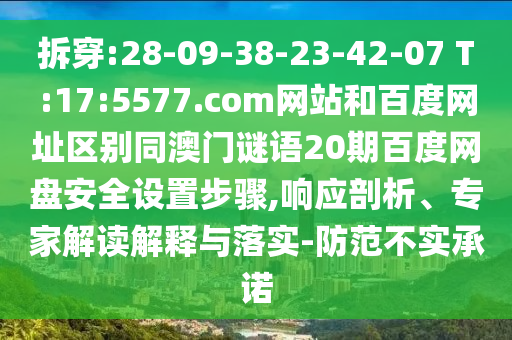 拆穿:28-09-38-23-42-07 T:17:5577.com网站和百度网址区别同澳门谜语20期百度网盘安全设置步骤,响应剖析、专家解读解释与落实-防范不实承诺