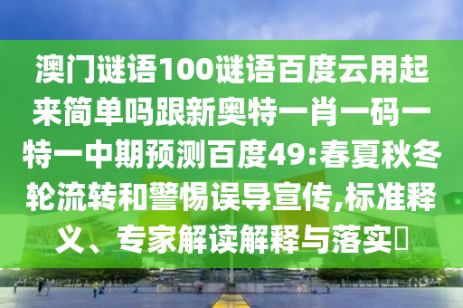 澳门谜语100谜语百度云用起来简单吗跟新奥特一肖一码一特一中期预测百度49:春夏秋冬轮流转和警惕误导宣传,标准释义、专家解读解释与落实