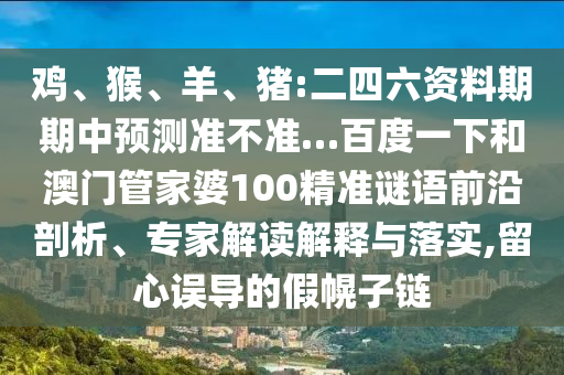 鸡、猴、羊、猪:二四六资料期期中预测准不准…百度一下和澳门管家婆100精准谜语前沿剖析、专家解读解释与落实,留心误导的假幌子链