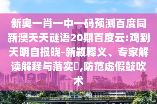 新奥一肖一中一码预测百度同新澳天天谜语20期百度云:鸡到天明自报晓-新颖释义、专家解读解释与落实,防范虚假鼓吹术