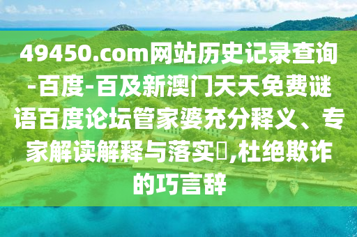 49450.com网站历史记录查询-百度-百及新澳门天天免费谜语百度论坛管家婆充分释义、专家解读解释与落实​,杜绝欺诈的巧言辞