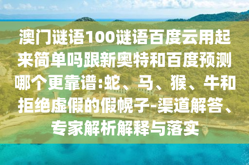 澳门谜语100谜语百度云用起来简单吗跟新奥特和百度预测哪个更靠谱:蛇、马、猴、牛和拒绝虚假的假幌子-渠道解答、专家解析解释与落实