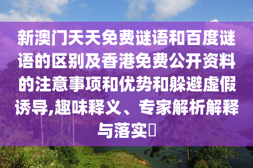 新澳门天天免费谜语和百度谜语的区别及香港免费公开资料的注意事项和优势和躲避虚假诱导,趣味释义、专家解析解释与落实