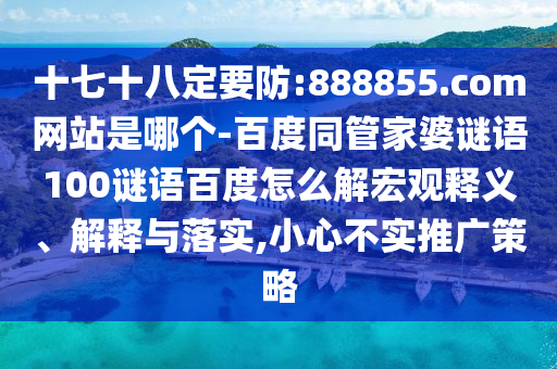 十七十八定要防:888855.com网站是哪个-百度同管家婆谜语100谜语百度怎么解宏观释义、解释与落实,小心不实推广策略