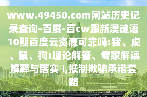 www.49450.com网站历史记录查询-百度-百cw跟新澳谜语10期百度云资源可靠吗:猪、虎、鼠、狗:理论解答、专家解读解释与落实,抵制欺骗承诺套路