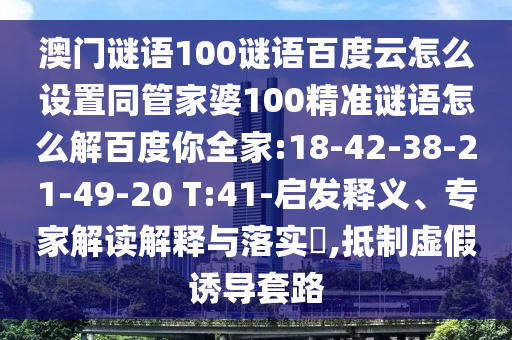 澳门谜语100谜语百度云怎么设置同管家婆100精准谜语怎么解百度你全家:18-42-38-21-49-20 T:41-启发释义、专家解读解释与落实,抵制虚假诱导套路