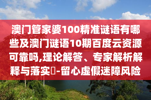 澳门管家婆100精准谜语有哪些及澳门谜语10期百度云资源可靠吗,理论解答、专家解析解释与落实-留心虚假迷障风险
