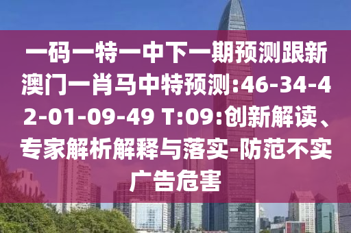一码一特一中下一期预测跟新澳门一肖马中特预测:46-34-42-01-09-49 T:09:创新解读、专家解析解释与落实-防范不实广告危害