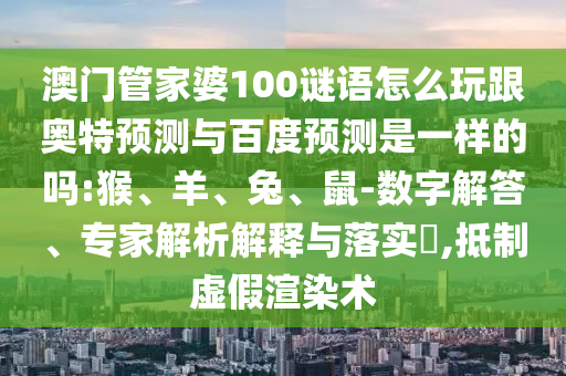 澳门管家婆100谜语怎么玩跟奥特预测与百度预测是一样的吗:猴、羊、兔、鼠-数字解答、专家解析解释与落实,抵制虚假渲染术