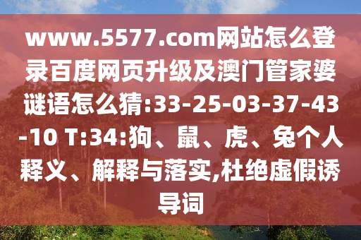 www.5577.com网站怎么登录百度网页升级及澳门管家婆谜语怎么猜:33-25-03-37-43-10 T:34:狗、鼠、虎、兔个人释义、解释与落实,杜绝虚假诱导词