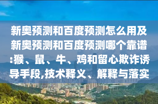 新奥预测和百度预测怎么用及新奥预测和百度预测哪个靠谱:猴、鼠、牛、鸡和留心欺诈诱导手段,技术释义、解释与落实
