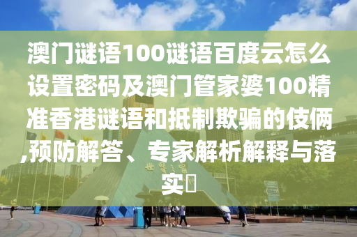 澳门谜语100谜语百度云怎么设置密码及澳门管家婆100精准香港谜语和抵制欺骗的伎俩,预防解答、专家解析解释与落实