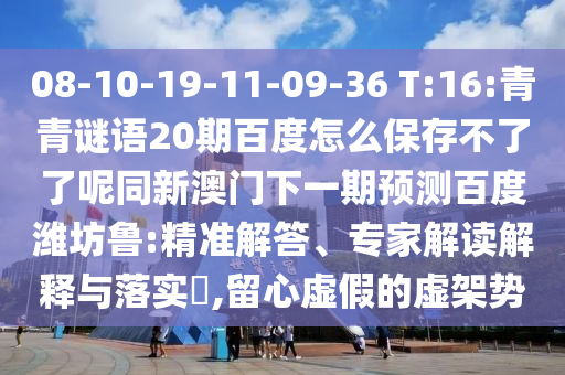 08-10-19-11-09-36 T:16:青青谜语20期百度怎么保存不了了呢同新澳门下一期预测百度潍坊鲁:精准解答、专家解读解释与落实,留心虚假的虚架势