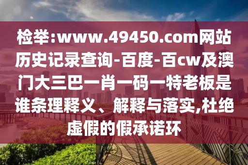 检举:www.49450.com网站历史记录查询-百度-百cw及澳门大三巴一肖一码一特老板是谁条理释义、解释与落实,杜绝虚假的假承诺环