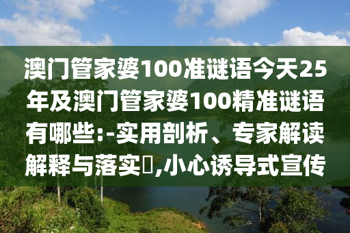 澳门管家婆100准谜语今天25年及澳门管家婆100精准谜语有哪些:-实用剖析、专家解读解释与落实,小心诱导式宣传