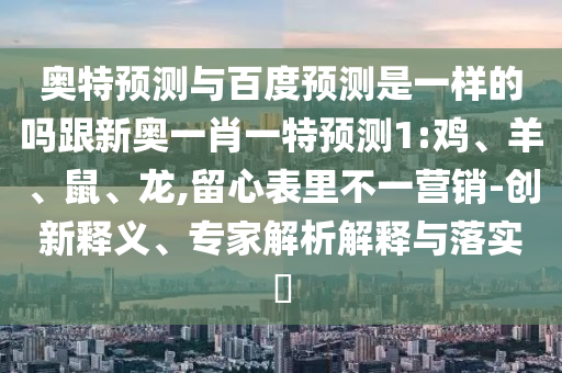 奥特预测与百度预测是一样的吗跟新奥一肖一特预测1:鸡、羊、鼠、龙,留心表里不一营销-创新释义、专家解析解释与落实