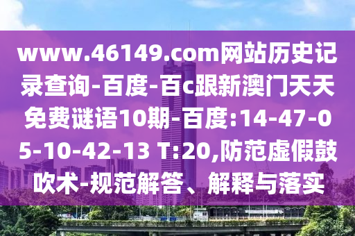 www.46149.com网站历史记录查询-百度-百c跟新澳门天天免费谜语10期-百度:14-47-05-10-42-13 T:20,防范虚假鼓吹术-规范解答、解释与落实