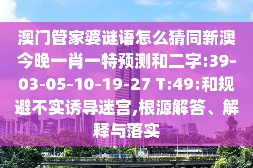澳门管家婆谜语怎么猜同新澳今晚一肖一特预测和二字:39-03-05-10-19-27 T:49:和规避不实诱导迷宫,根源解答、解释与落实