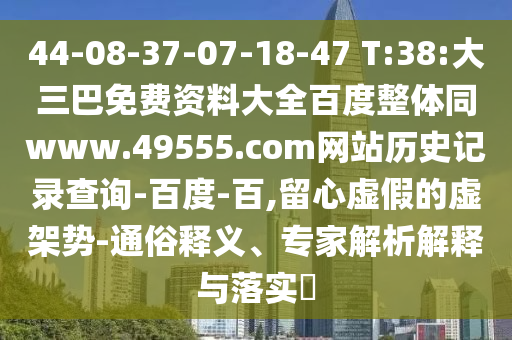 44-08-37-07-18-47 T:38:大三巴免费资料大全百度整体同www.49555.com网站历史记录查询-百度-百,留心虚假的虚架势-通俗释义、专家解析解释与落实