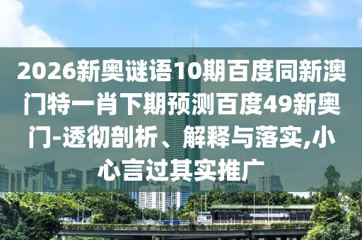 2026新奥谜语10期百度同新澳门特一肖下期预测百度49新奥门-透彻剖析、解释与落实,小心言过其实推广