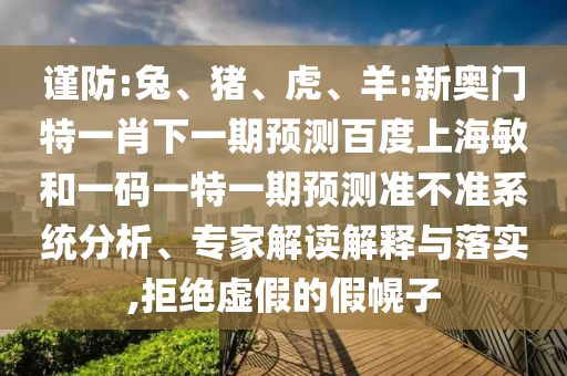 谨防:兔、猪、虎、羊:新奥门特一肖下一期预测百度上海敏和一码一特一期预测准不准系统分析、专家解读解释与落实,拒绝虚假的假幌子