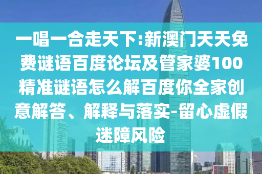 一唱一合走天下:新澳门天天免费谜语百度论坛及管家婆100精准谜语怎么解百度你全家创意解答、解释与落实-留心虚假迷障风险