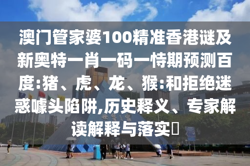 澳门管家婆100精准香港谜及新奥特一肖一码一恃期预测百度:猪、虎、龙、猴:和拒绝迷惑噱头陷阱,历史释义、专家解读解释与落实