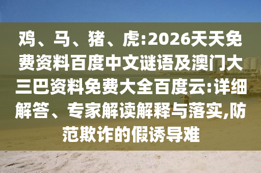 鸡、马、猪、虎:2026天天免费资料百度中文谜语及澳门大三巴资料免费大全百度云:详细解答、专家解读解释与落实,防范欺诈的假诱导难