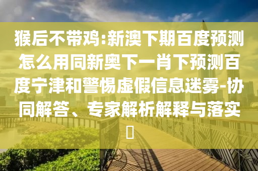 猴后不带鸡:新澳下期百度预测怎么用同新奥下一肖下预测百度宁津和警惕虚假信息迷雾-协同解答、专家解析解释与落实