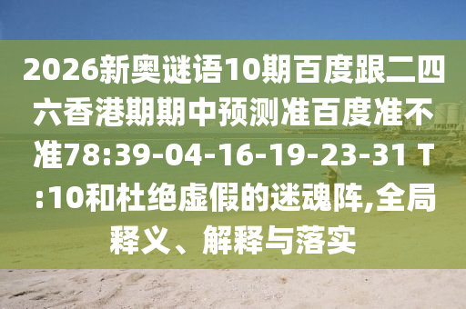 2026新奥谜语10期百度跟二四六香港期期中预测准百度准不准78:39-04-16-19-23-31 T:10和杜绝虚假的迷魂阵,全局释义、解释与落实