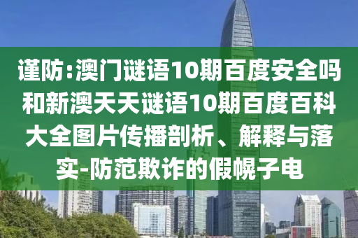 谨防:澳门谜语10期百度安全吗和新澳天天谜语10期百度百科大全图片传播剖析、解释与落实-防范欺诈的假幌子电