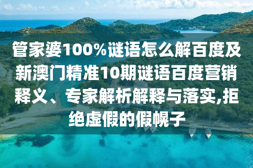 管家婆100%谜语怎么解百度及新澳门精准10期谜语百度营销释义、专家解析解释与落实,拒绝虚假的假幌子