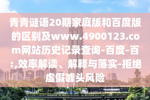 青青谜语20期家庭版和百度版的区别及www.4900123.com网站历史记录查询-百度-百:,效率解读、解释与落实-拒绝虚假噱头风险
