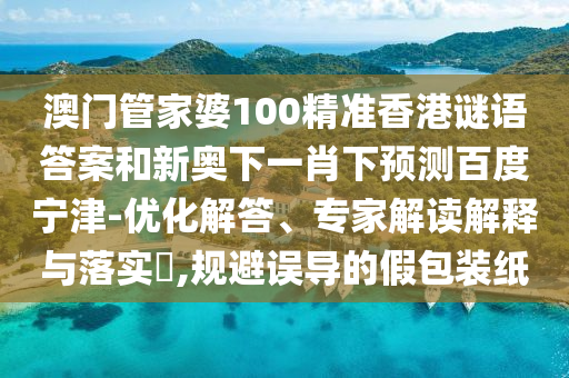 澳门管家婆100精准香港谜语答案和新奥下一肖下预测百度宁津-优化解答、专家解读解释与落实,规避误导的假包装纸