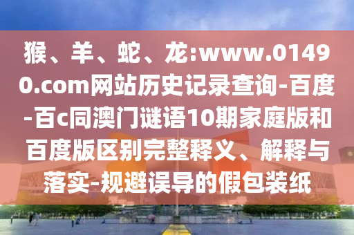 猴、羊、蛇、龙:www.01490.com网站历史记录查询-百度-百c同澳门谜语10期家庭版和百度版区别完整释义、解释与落实-规避误导的假包装纸