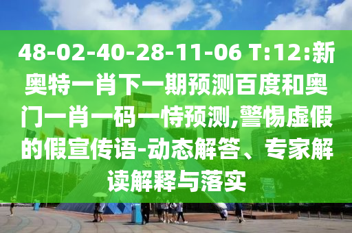 48-02-40-28-11-06 T:12:新奥特一肖下一期预测百度和奥门一肖一码一恃预测,警惕虚假的假宣传语-动态解答、专家解读解释与落实