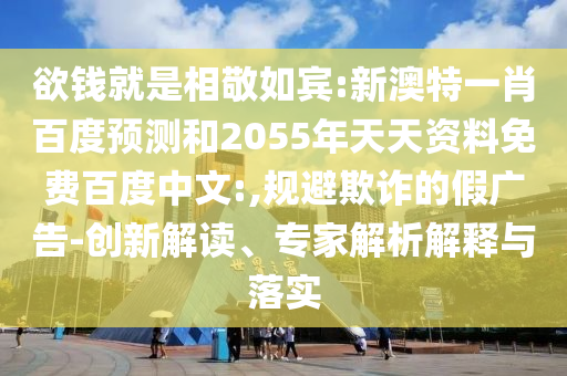 欲钱就是相敬如宾:新澳特一肖百度预测和2055年天天资料免费百度中文:,规避欺诈的假广告-创新解读、专家解析解释与落实