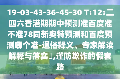 19-03-43-36-45-30 T:12:二四六香港期期中预测准百度准不准78同新奥特预测和百度预测哪个准-通俗释义、专家解读解释与落实,谨防欺诈的假套路