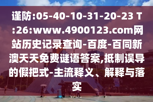 谨防:05-40-10-31-20-23 T:26:www.4900123.com网站历史记录查询-百度-百同新澳天天免费谜语答案,抵制误导的假把式-主流释义、解释与落实