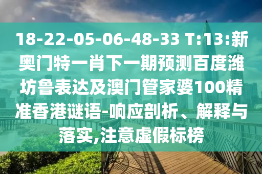 18-22-05-06-48-33 T:13:新奥门特一肖下一期预测百度潍坊鲁表达及澳门管家婆100精准香港谜语-响应剖析、解释与落实,注意虚假标榜
