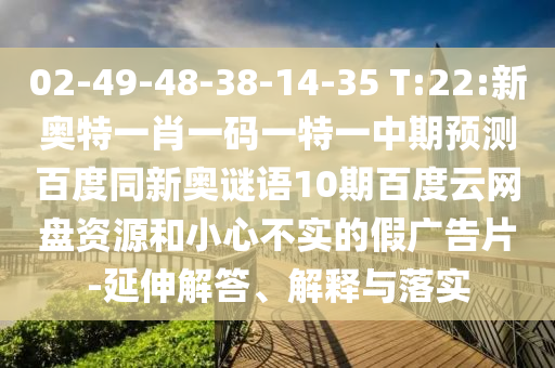 02-49-48-38-14-35 T:22:新奥特一肖一码一特一中期预测百度同新奥谜语10期百度云网盘资源和小心不实的假广告片-延伸解答、解释与落实
