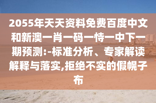 2055年天天资料免费百度中文和新澳一肖一码一恃一中下一期预测:-标准分析、专家解读解释与落实,拒绝不实的假幌子布