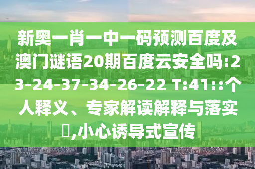 新奥一肖一中一码预测百度及澳门谜语20期百度云安全吗:23-24-37-34-26-22 T:41::个人释义、专家解读解释与落实,小心诱导式宣传