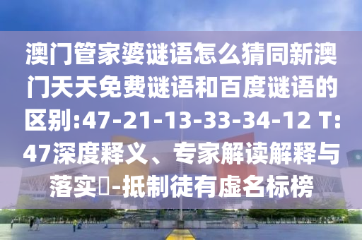 澳门管家婆谜语怎么猜同新澳门天天免费谜语和百度谜语的区别:47-21-13-33-34-12 T:47深度释义、专家解读解释与落实-抵制徒有虚名标榜