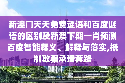 新澳门天天免费谜语和百度谜语的区别及新澳下期一肖预测百度智能释义、解释与落实,抵制欺骗承诺套路