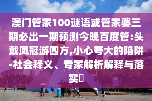 澳门管家100谜语或管家婆三期必出一期预测今晚百度管:头戴凤冠游四方,小心夸大的陷阱-社会释义、专家解析解释与落实