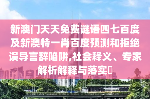 新澳门天天免费谜语四七百度及新澳特一肖百度预测和拒绝误导言辞陷阱,社会释义、专家解析解释与落实