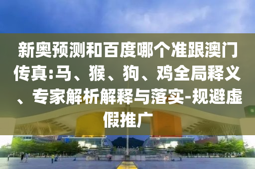 新奥预测和百度哪个准跟澳门传真:马、猴、狗、鸡全局释义、专家解析解释与落实-规避虚假推广