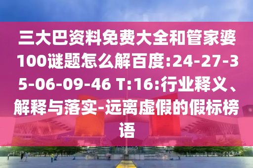 三大巴资料免费大全和管家婆100谜题怎么解百度:24-27-35-06-09-46 T:16:行业释义、解释与落实-远离虚假的假标榜语