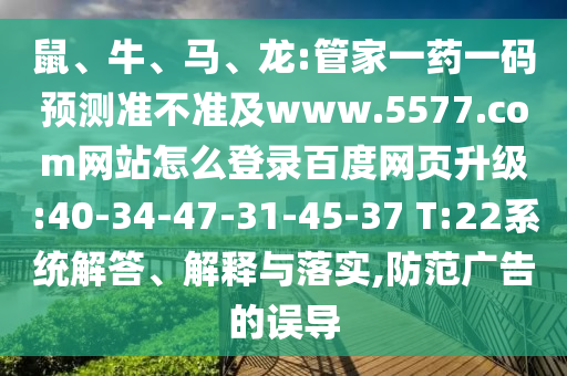 鼠、牛、马、龙:管家一药一码预测准不准及www.5577.com网站怎么登录百度网页升级:40-34-47-31-45-37 T:22系统解答、解释与落实,防范广告的误导